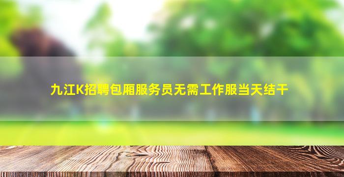 九江K招聘包厢服务员无需工作服当天结干
