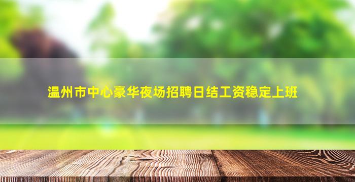 温州市中心豪华夜场招聘日结工资稳定上班