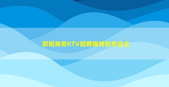 邵阳商务KTV招聘模特包吃住众